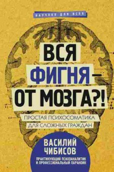 Книга Вся фигня-от мозга?! Простая психосоматика д/сложных граждан (Чибисов В.В.), б-8246, Баград.рф